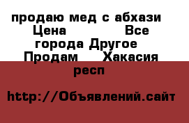 продаю мед с абхази › Цена ­ 10 000 - Все города Другое » Продам   . Хакасия респ.